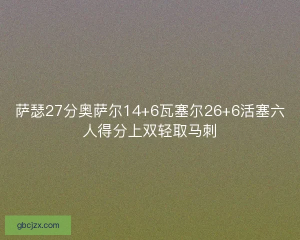 萨瑟27分奥萨尔14+6瓦塞尔26+6活塞六人得分上双轻取马刺