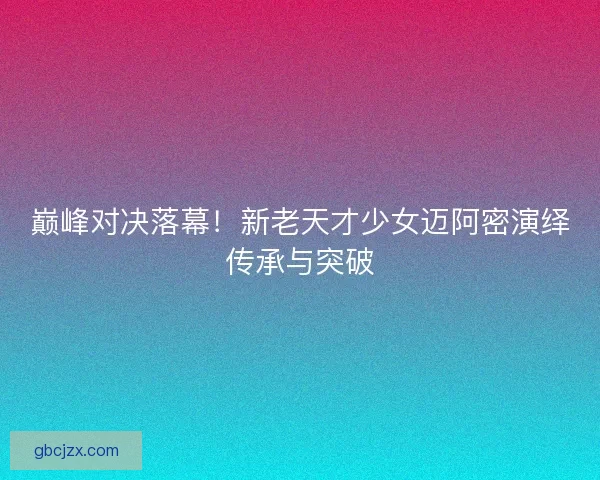 巅峰对决落幕！新老天才少女迈阿密演绎传承与突破