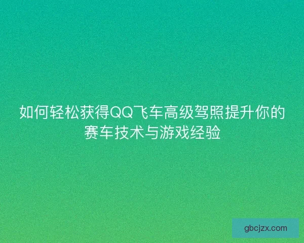 如何轻松获得QQ飞车高级驾照提升你的赛车技术与游戏经验