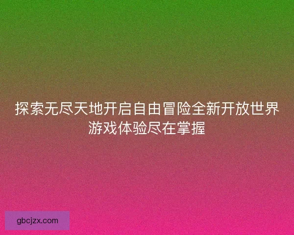 探索无尽天地开启自由冒险全新开放世界游戏体验尽在掌握