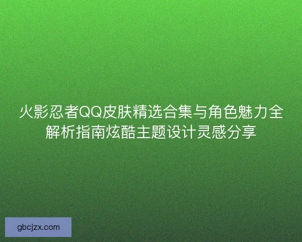 火影忍者QQ皮肤精选合集与角色魅力全解析指南炫酷主题设计灵感分享