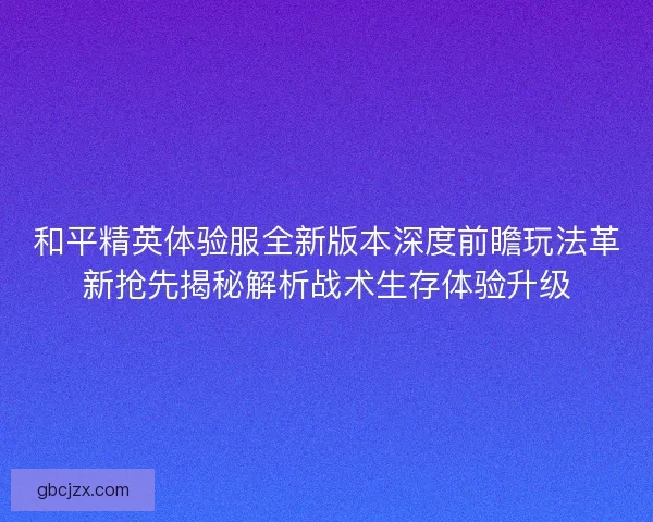 和平精英体验服全新版本深度前瞻玩法革新抢先揭秘解析战术生存体验升级
