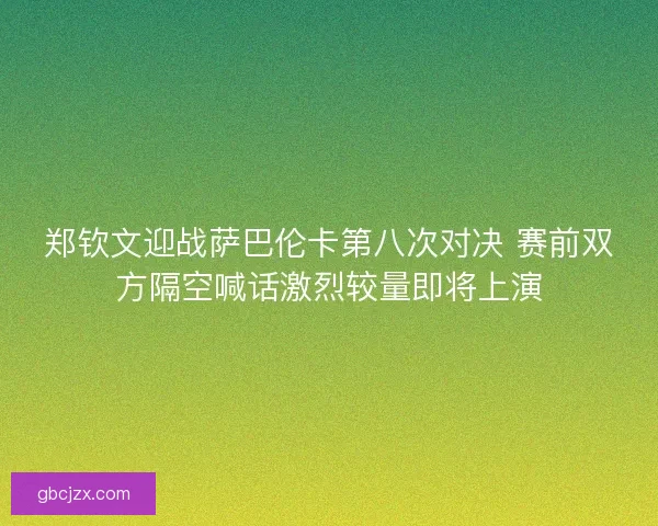 郑钦文迎战萨巴伦卡第八次对决 赛前双方隔空喊话激烈较量即将上演
