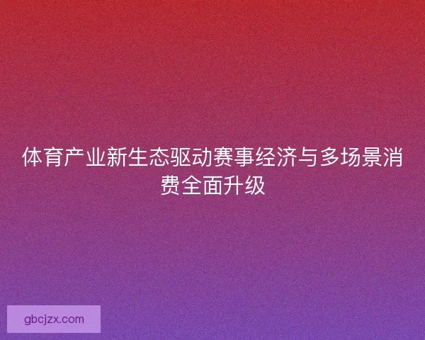 体育产业新生态驱动赛事经济与多场景消费全面升级