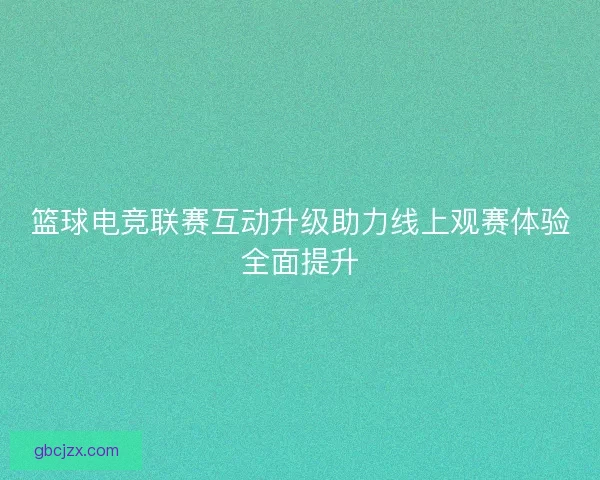 篮球电竞联赛互动升级助力线上观赛体验全面提升