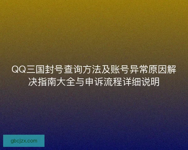 QQ三国封号查询方法及账号异常原因解决指南大全与申诉流程详细说明