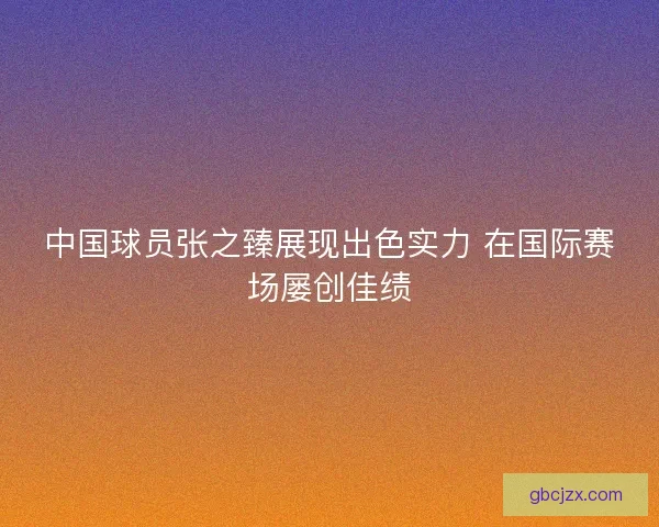 中国球员张之臻展现出色实力 在国际赛场屡创佳绩
