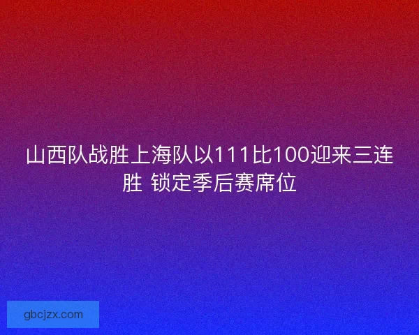 山西队战胜上海队以111比100迎来三连胜 锁定季后赛席位