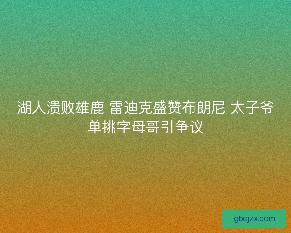 湖人溃败雄鹿 雷迪克盛赞布朗尼 太子爷单挑字母哥引争议