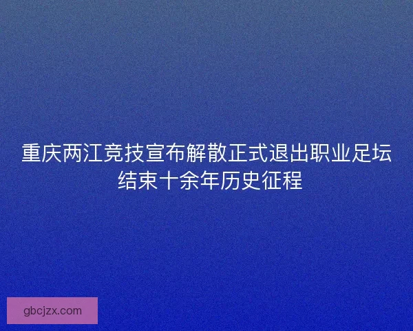 重庆两江竞技宣布解散正式退出职业足坛 结束十余年历史征程