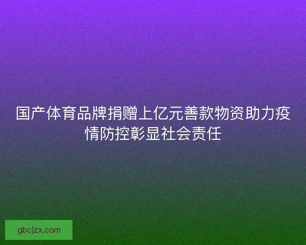 国产体育品牌捐赠上亿元善款物资助力疫情防控彰显社会责任