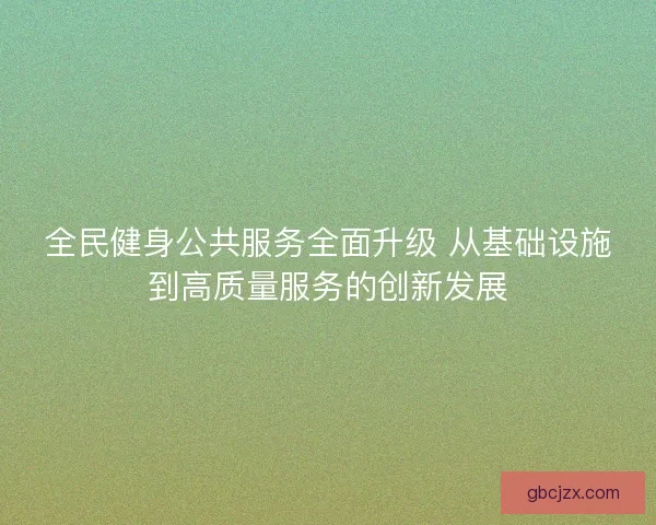 全民健身公共服务全面升级 从基础设施到高质量服务的创新发展