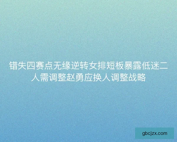 错失四赛点无缘逆转女排短板暴露低迷二人需调整赵勇应换人调整战略