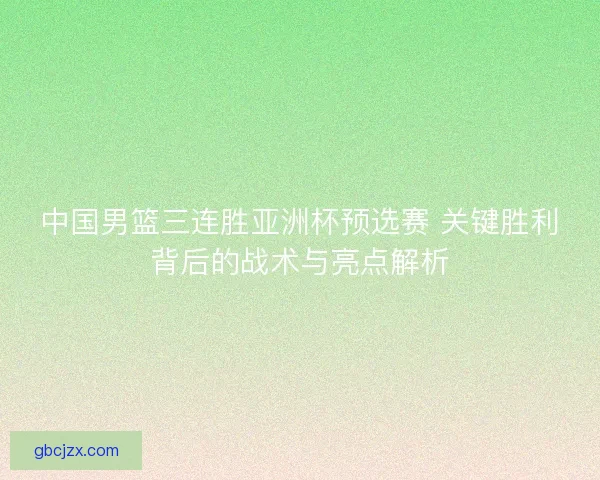 中国男篮三连胜亚洲杯预选赛 关键胜利背后的战术与亮点解析