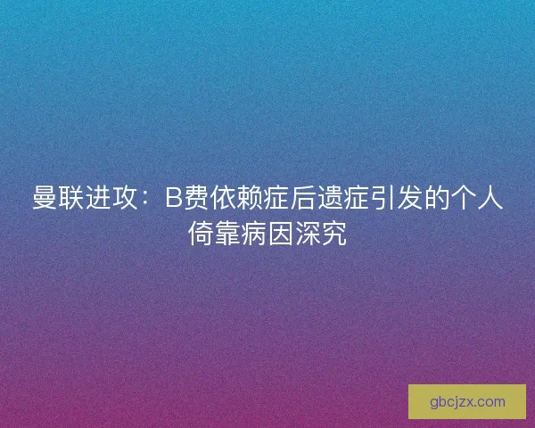 曼联进攻：B费依赖症后遗症引发的个人倚靠病因深究