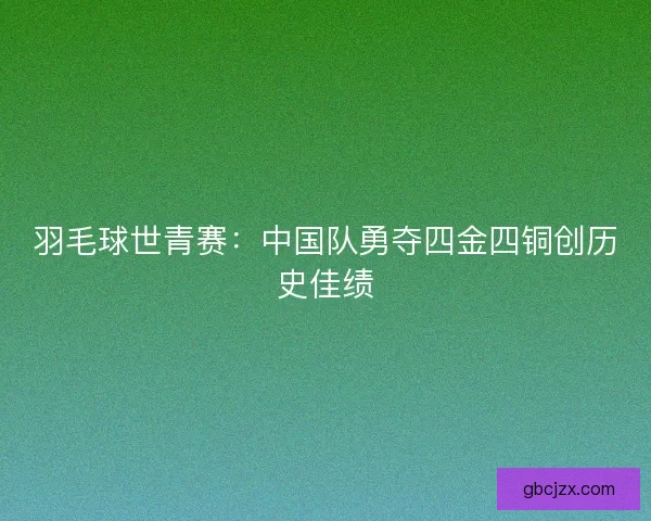 羽毛球世青赛：中国队勇夺四金四铜创历史佳绩