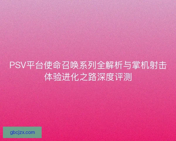 PSV平台使命召唤系列全解析与掌机射击体验进化之路深度评测