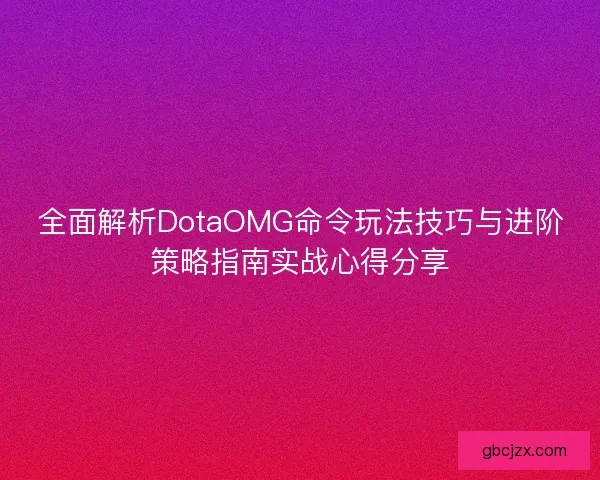 全面解析DotaOMG命令玩法技巧与进阶策略指南实战心得分享