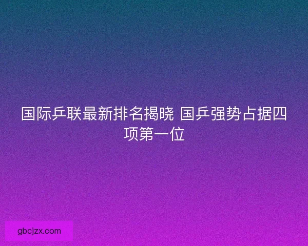 国际乒联最新排名揭晓 国乒强势占据四项第一位