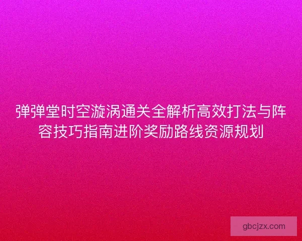 弹弹堂时空漩涡通关全解析高效打法与阵容技巧指南进阶奖励路线资源规划