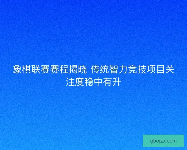 象棋联赛赛程揭晓 传统智力竞技项目关注度稳中有升